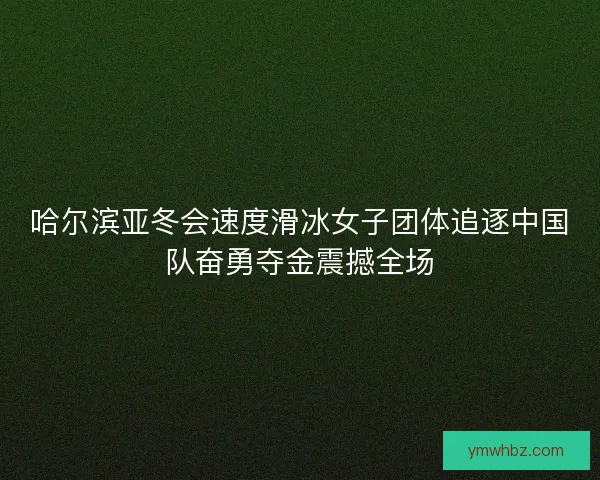 哈尔滨亚冬会速度滑冰女子团体追逐中国队奋勇夺金震撼全场