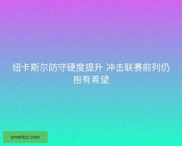 纽卡斯尔防守硬度提升 冲击联赛前列仍抱有希望