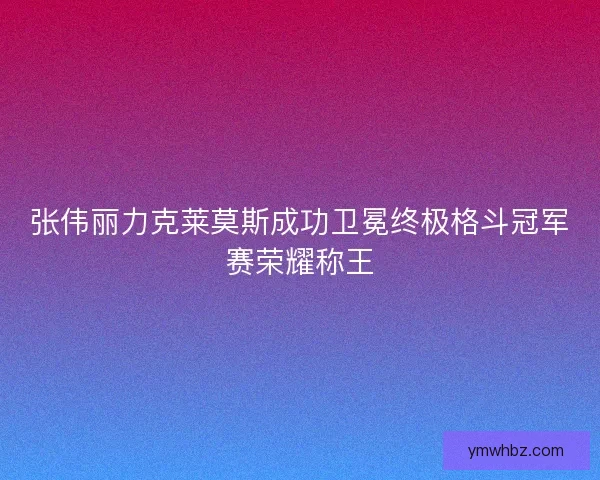 张伟丽力克莱莫斯成功卫冕终极格斗冠军赛荣耀称王