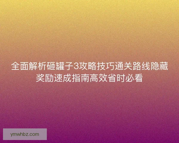 全面解析砸罐子3攻略技巧通关路线隐藏奖励速成指南高效省时必看
