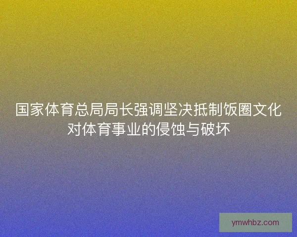 国家体育总局局长强调坚决抵制饭圈文化对体育事业的侵蚀与破坏