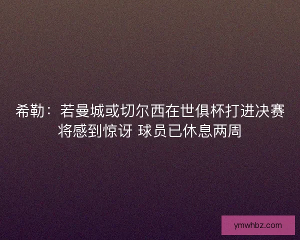 希勒：若曼城或切尔西在世俱杯打进决赛将感到惊讶 球员已休息两周