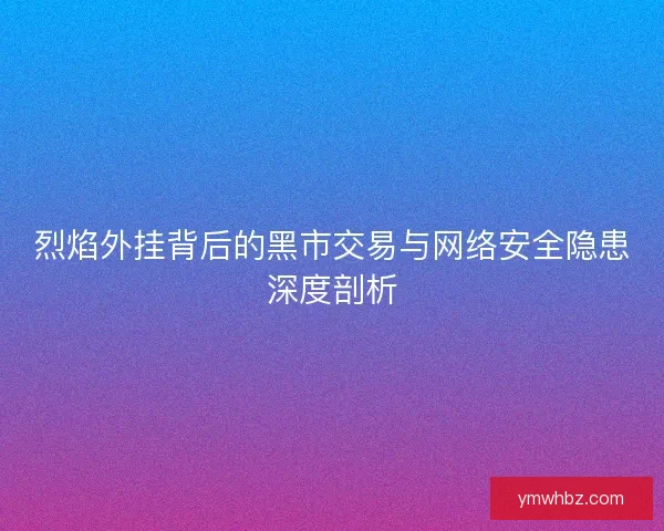 烈焰外挂背后的黑市交易与网络安全隐患深度剖析