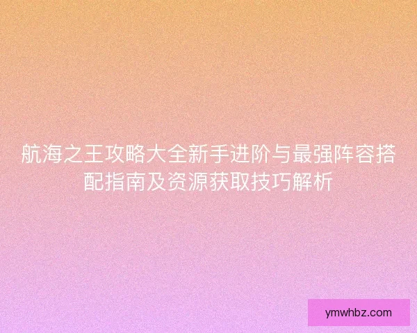 航海之王攻略大全新手进阶与最强阵容搭配指南及资源获取技巧解析